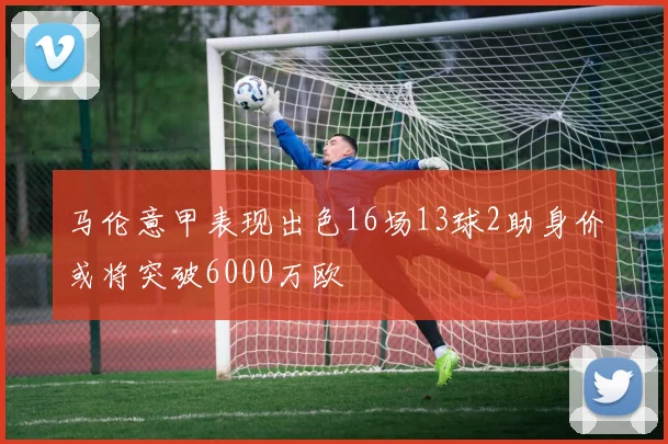 马伦意甲表现出色16场13球2助身价或将突破6000万欧