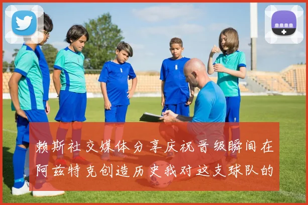 赖斯社交媒体分享庆祝晋级瞬间在阿兹特克创造历史我对这支球队的热爱无以言表