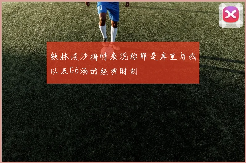 铁林谈沙梅特表现称那是库里与我以及G6汤的经典时刻