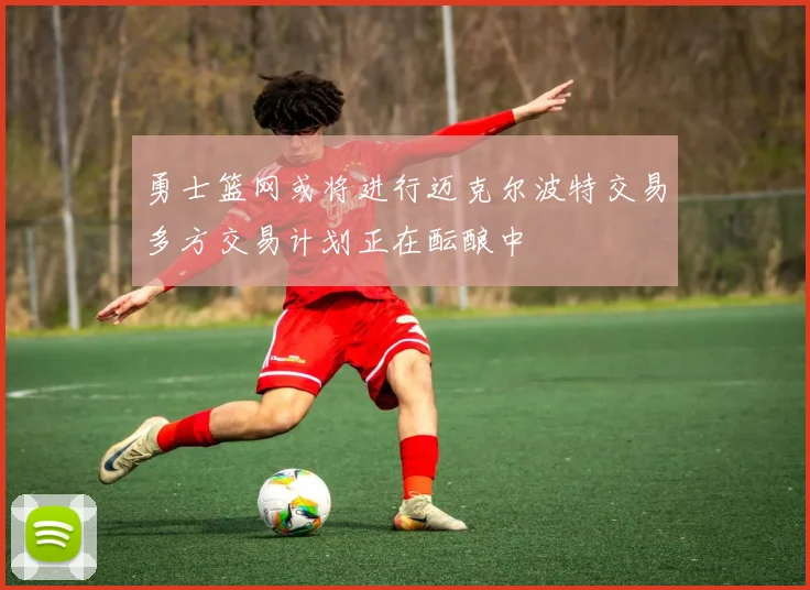 勇士篮网或将进行迈克尔波特交易多方交易计划正在酝酿中