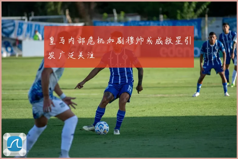 皇马内部危机加剧穆帅或成救星引发广泛关注