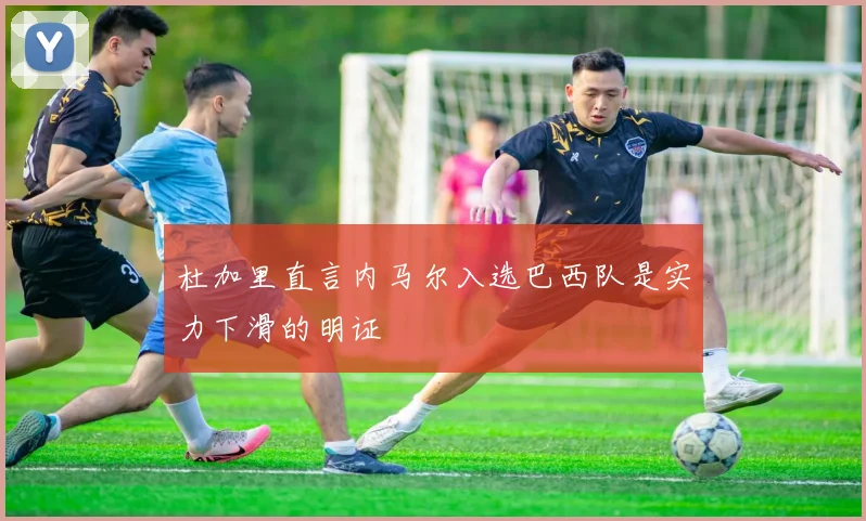杜加里直言内马尔入选巴西队是实力下滑的明证