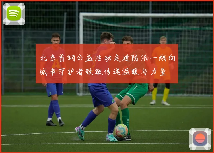 北京首钢公益活动走进防汛一线向城市守护者致敬传递温暖与力量