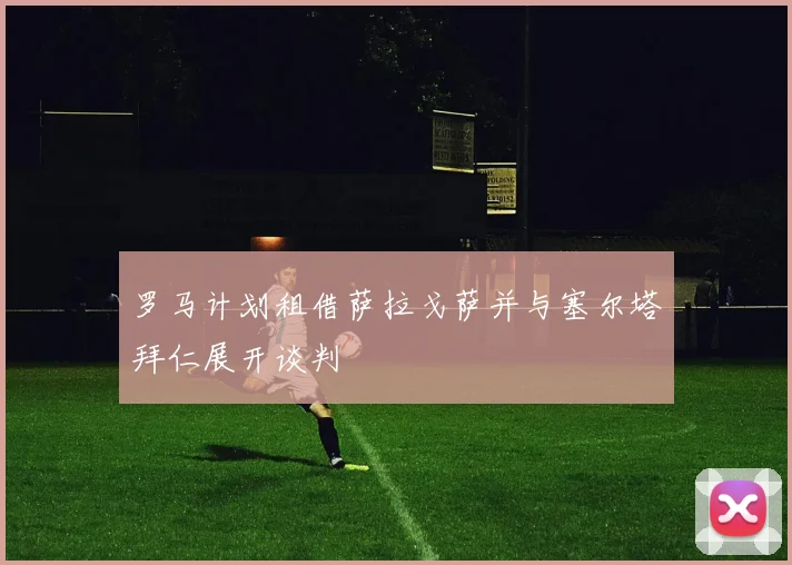 罗马计划租借萨拉戈萨并与塞尔塔拜仁展开谈判