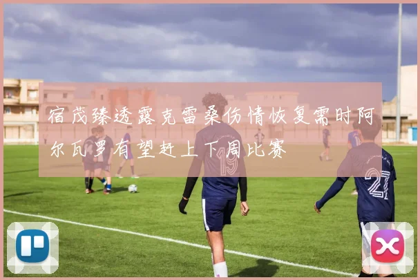 宿茂臻透露克雷桑伤情恢复需时阿尔瓦罗有望赶上下周比赛