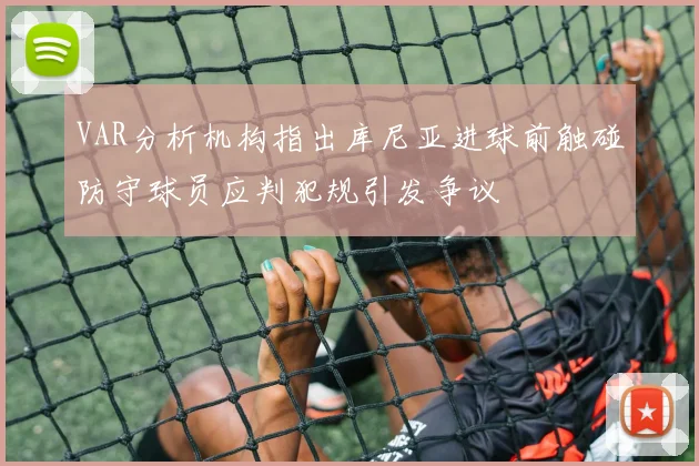 VAR分析机构指出库尼亚进球前触碰防守球员应判犯规引发争议