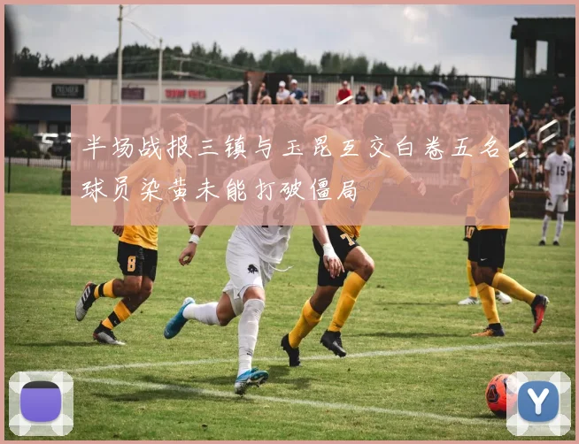 半场战报三镇与玉昆互交白卷五名球员染黄未能打破僵局