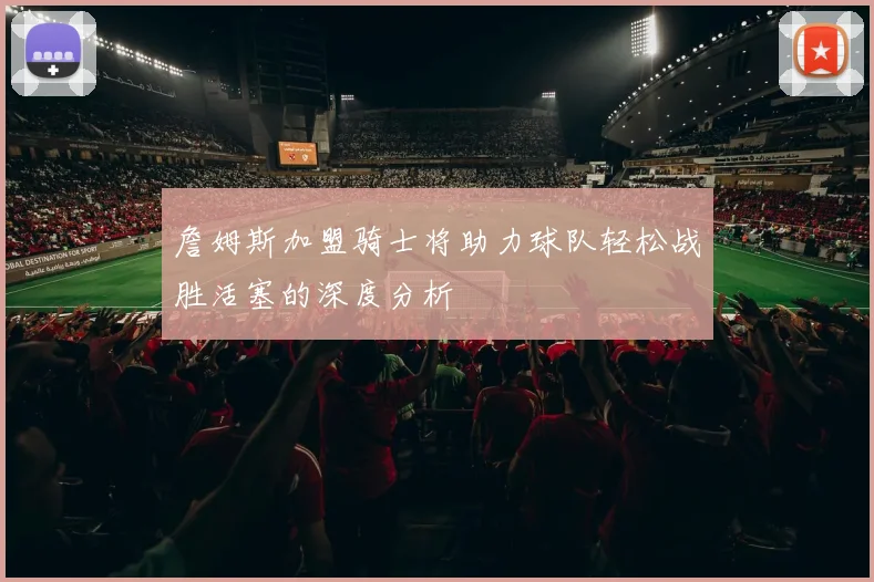 詹姆斯加盟骑士将助力球队轻松战胜活塞的深度分析