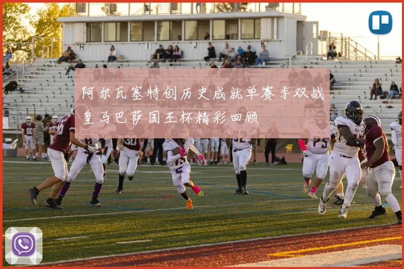 阿尔瓦塞特创历史成就单赛季双战皇马巴萨国王杯精彩回顾