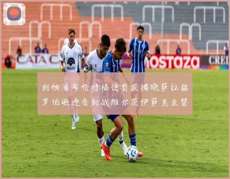利物浦布伦特福德首发揭晓萨拉赫罗伯逊迎告别战维尔茨伊萨克坐替补席