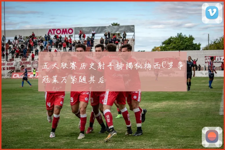 五大联赛历史射手榜揭秘梅西C罗争冠莱万紧随其后