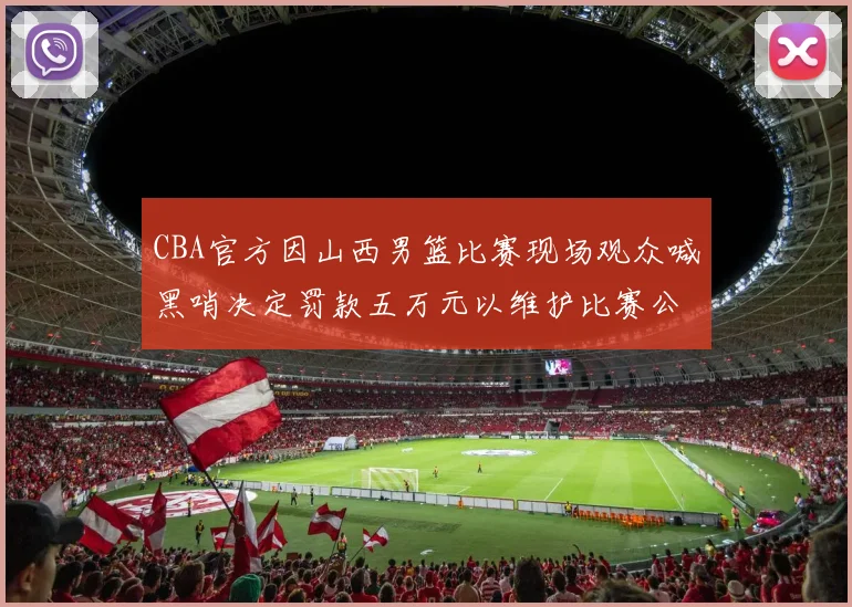 CBA官方因山西男篮比赛现场观众喊黑哨决定罚款五万元以维护比赛公正性