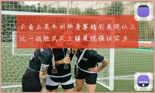 云南玉昆冬训热身赛精彩表现以三比一战胜武汉三镇展现强劲实力