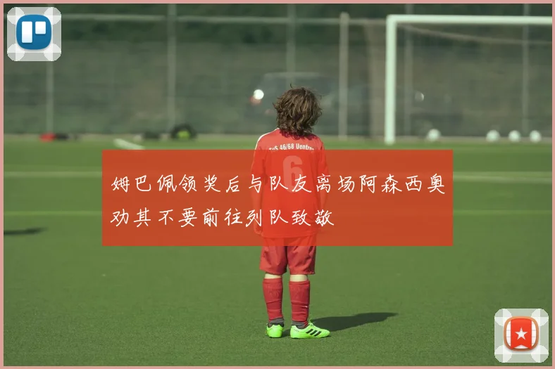 姆巴佩领奖后与队友离场阿森西奥劝其不要前往列队致敬