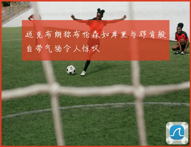 迈克布朗称布伦森如库里与邓肯般自带气场令人惊叹