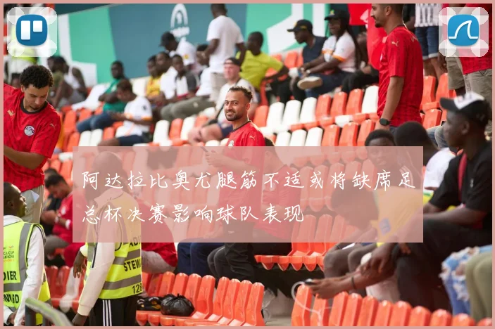 阿达拉比奥尤腿筋不适或将缺席足总杯决赛影响球队表现