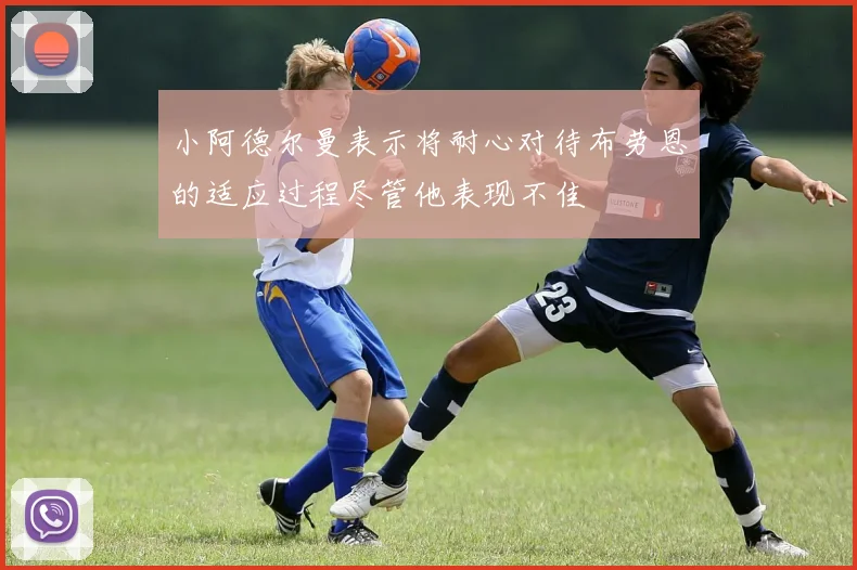 小阿德尔曼表示将耐心对待布劳恩的适应过程尽管他表现不佳