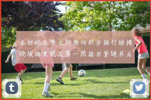本世纪法甲主帅场均积分排行榜揭晓埃梅里稳居第一图赫尔紧随其后