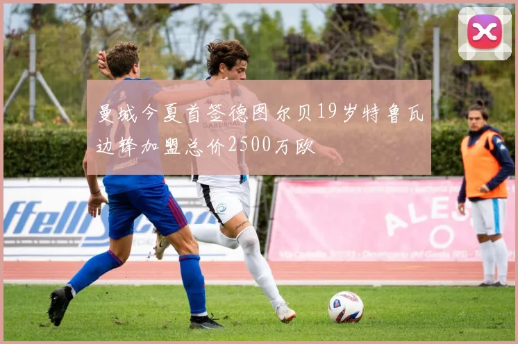 曼城今夏首签德图尔贝19岁特鲁瓦边锋加盟总价2500万欧